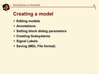 Copyright  1984 - 1997 by The MathWorks, Inc.
6Introduction to Simulink
Creating a model
Editing models
Annotations
Setting block dialog parameters
Creating Subsystems
Signal Labels
Saving (MDL File format)
 