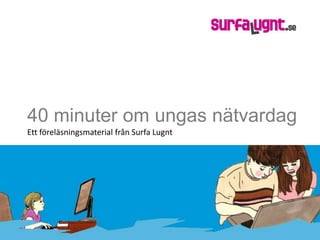40 minuter om ungas nätvardag
Ett föreläsningsmaterial från Surfa Lugnt
 