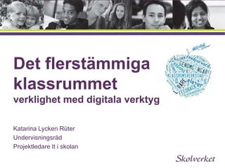 Det flerstämmiga 
klassrummet 
verklighet med digitala verktyg 
Katarina Lycken Rüter 
Undervisningsråd 
Projektledare It i skolan 
 