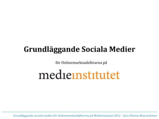 Grundläggande Sociala Medier
för Onlinemarknadsförarna på
Grundläggande sociala medier för Onlinemarknadsförarna på Medieinstitutet 2012 - Sara Öhman @saraohman
 
