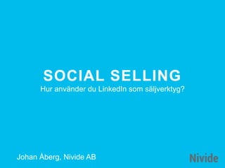 SOCIAL SELLING
Hur använder du LinkedIn som säljverktyg?
Johan Åberg, Nivide AB
 