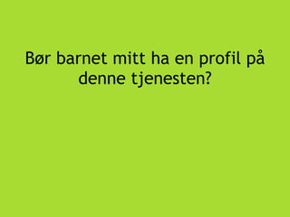 Bør barnet mitt ha en profil på
denne tjenesten?
 
