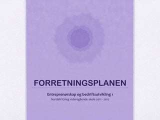 FORRETNINGSPLANEN
  Entreprenørskap og bedriftsutvikling 1
    Nordahl Grieg videregående skole 2011 - 2012
 