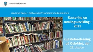 Kassering og
samlingsutvikling i
2021
Gjesteforelesning
på OsloMet, abi
25. oktober
Jannicke Røgler, biblioteksjef Trondheim folkebibliotek
 