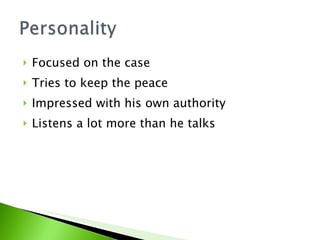 Focused on the case Tries to keep the peace Impressed with his own authority Listens a lot more than he talks 