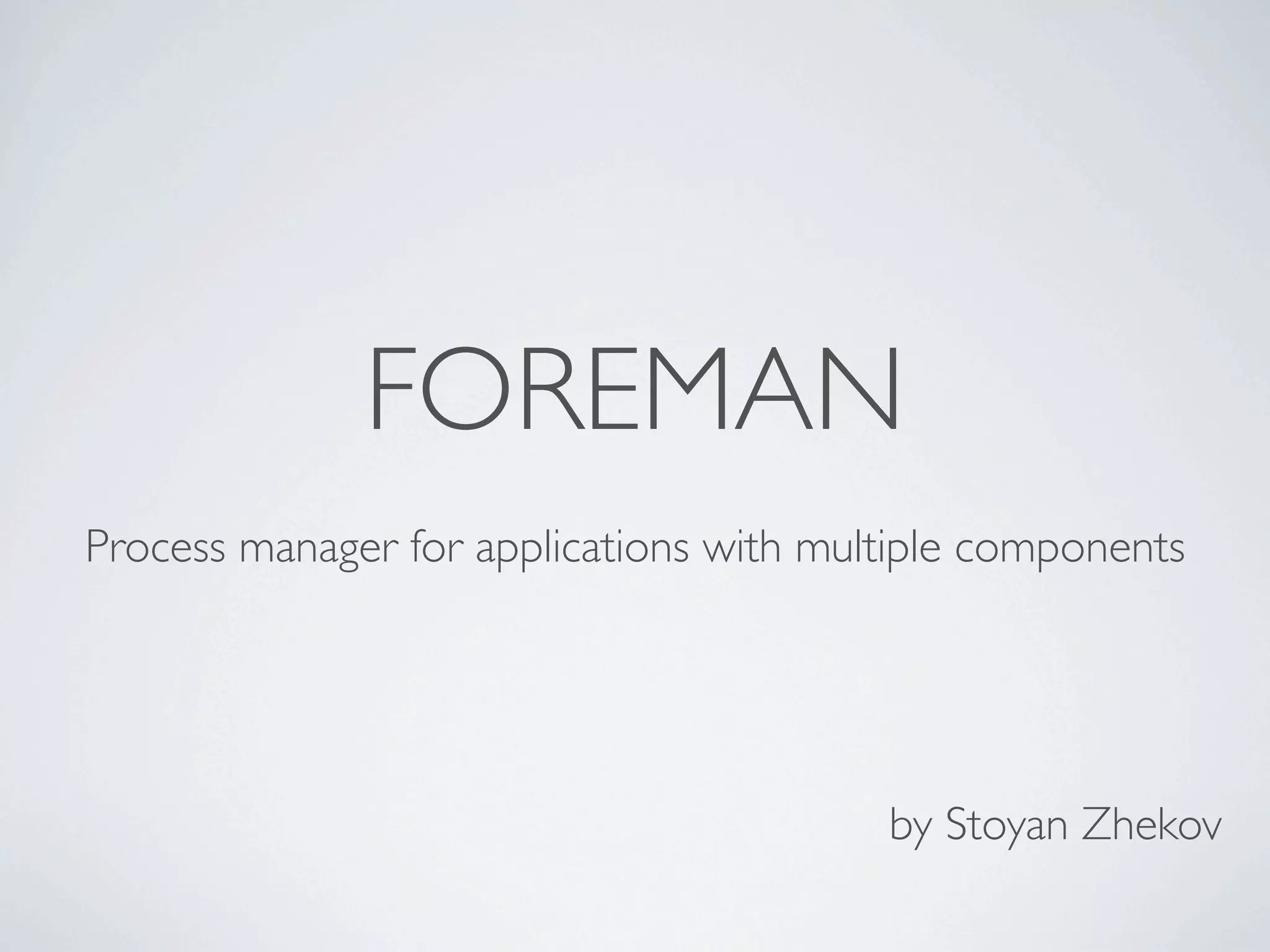 FOREMAN
Process manager for applications with multiple components




                                         by Stoyan Zhekov
 