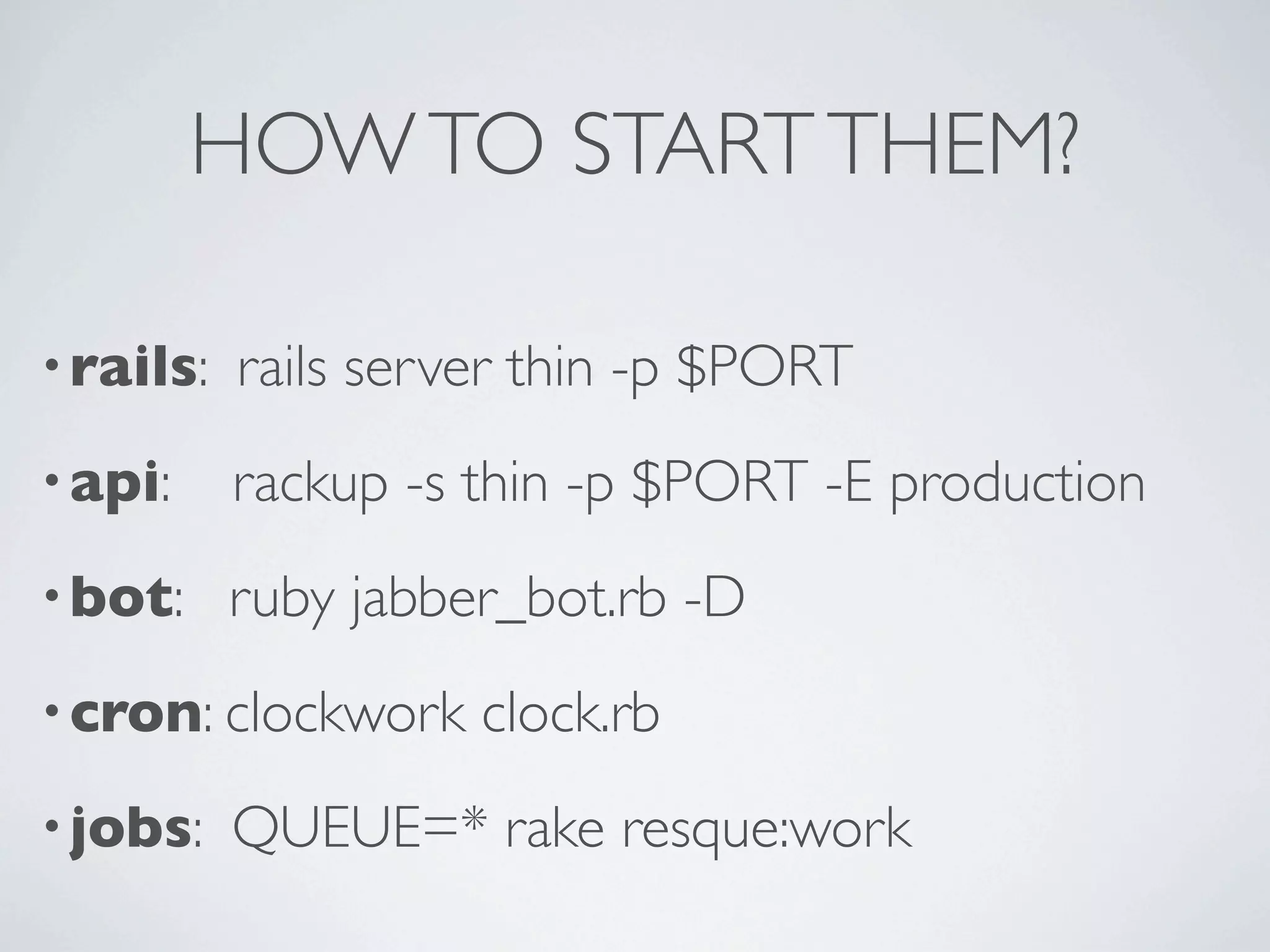 HOW TO START THEM?

• rails:   rails server thin -p $PORT
• api:     rackup -s thin -p $PORT -E production
• bot:     ruby jabber_bot.rb -D
• cron: clockwork    clock.rb
• jobs:    QUEUE=* rake resque:work
 