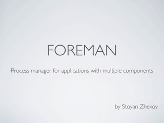 FOREMAN
Process manager for applications with multiple components




                                         by Stoyan Zhekov
 