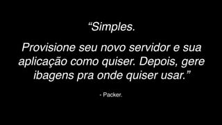 - Packer.
“Simples.
Provisione seu novo servidor e sua
aplicação como quiser. Depois, gere
ibagens pra onde quiser usar.”
 