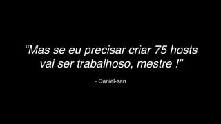 - Daniel-san
“Mas se eu precisar criar 75 hosts
vai ser trabalhoso, mestre !”
 