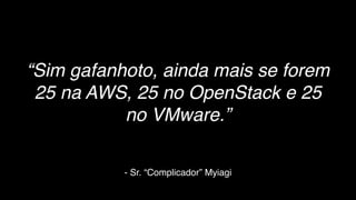 - Sr. “Complicador” Myiagi
“Sim gafanhoto, ainda mais se forem
25 na AWS, 25 no OpenStack e 25
no VMware.”
 