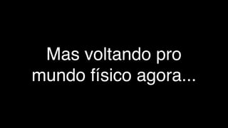 Mas voltando pro
mundo físico agora...
 