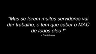 - Daniel-san
“Mas se forem muitos servidores vai
dar trabalho, e tem que saber o MAC
de todos eles !”
 