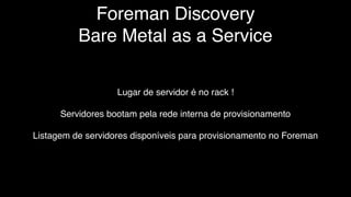 Foreman Discovery
Bare Metal as a Service
Lugar de servidor é no rack !
Servidores bootam pela rede interna de provisionamento
Listagem de servidores disponíveis para provisionamento no Foreman
 