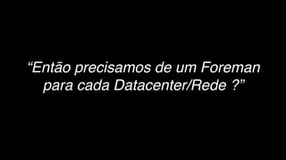“Então precisamos de um Foreman
para cada Datacenter/Rede ?”
 