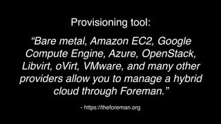 - https://theforeman.org
Provisioning tool:
“Bare metal, Amazon EC2, Google
Compute Engine, Azure, OpenStack,
Libvirt, oVirt, VMware, and many other
providers allow you to manage a hybrid
cloud through Foreman.”
 