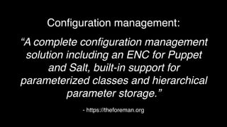 - https://theforeman.org
Conﬁguration management:
“A complete conﬁguration management
solution including an ENC for Puppet
and Salt, built-in support for
parameterized classes and hierarchical
parameter storage.”
 