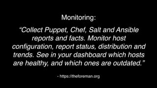 - https://theforeman.org
Monitoring:
“Collect Puppet, Chef, Salt and Ansible
reports and facts. Monitor host
conﬁguration, report status, distribution and
trends. See in your dashboard which hosts
are healthy, and which ones are outdated.”
 