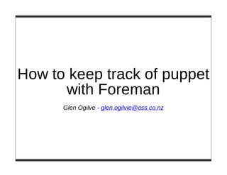 How to keep track of puppet
with Foreman
Glen Ogilve - glen.ogilvie@oss.co.nz

 