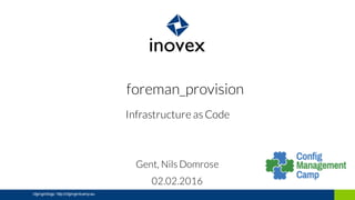 foreman_provision
Infrastructure as Code
Gent, Nils Domrose
02.02.2016
cfgmgmtlogo http://cfgmgmtcamp.eu
 