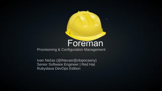 Foreman
Ivan Nečas (@iNecas/@zlopocasny)
Senior Software Engineer | Red Hat
Rubyslava DevOps Edition
Provisioning & Configuration Management
 
