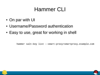 Hammer CLI
● On par with UI
● Username/Password authentication
● Easy to use, great for working in shell
hammer salt-key list --smart-proxy=smartproxy.example.com
 