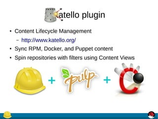 Katello plugin
● Content Lifecycle Management
– http://www.katello.org/
● Sync RPM, Docker, and Puppet content
● Spin repositories with filters using Content Views
 