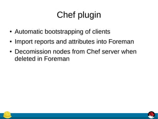 Chef plugin
● Automatic bootstrapping of clients
● Import reports and attributes into Foreman
● Decomission nodes from Chef server when
deleted in Foreman
 