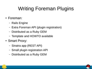 Writing Foreman Plugins
● Foreman:
– Rails Engine
– Extra Foreman API (plugin registration)
– Distributed as a Ruby GEM
– Template and HOWTO available
● Smart Proxy:
– Sinatra app (REST API)
– Small plugin registration API
– Distributed as a Ruby GEM
 