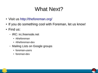 What Next?
● Visit us http://theforeman.org/
● If you do something cool with Foreman, let us know!
● Find us:
– IRC: irc.freenode.net
● #theforeman
● #theforeman-dev
– Mailing Lists on Google groups
● foreman-users
● foreman-dev
 