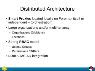 Distributed Architecture
● Smart Proxies located locally on Foreman itself or
independent – (orchestration)
● Large organizations and/or multi-tenancy:
– Organizations (Divisions)
– Locations
● Strong RBAC model
– Users / Groups
– Permissions / Filters
● LDAP / MS-AD integration
 