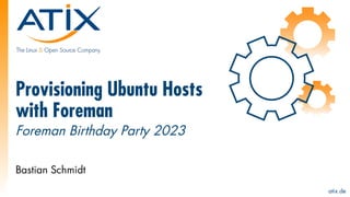 atix.de
Provisioning Ubuntu Hosts
with Foreman
Bastian Schmidt
Foreman Birthday Party 2023
 