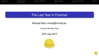 Questions Core Changes Hammer Changes Plugin Changes Community Events Thanks!
The Last Year In Foreman
Michael Moll <mmoll@mmoll.at>
Foreman Birthday Party
27th July 2017
1 / 18
 