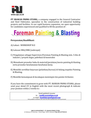 PT IRAWAN PRIMA UTAMA, a company engaged in the General Contractor
and Steel Fabricator, specialize in the construction of industrial building
projects and facilities. In our rapid business expansion, we open opportunity
for candidates experienced and qualified to fill the position of :

Persyaratan/Kualifikasi:
A) Lokasi : WORKSHOP H.O
B) Lulusan SMA/SMK (sederajat)
C) Pengalaman sebagai Supervisor/Foreman Painting & Blasting min. 5-thn di
industri / proyek migas, pabrikasi & konstruksi
D) Memahami prosedur baku & material/peralatan/mesin painting & blasting
serta prosedur keselamatan-kesehatan kerja.
E) Memiliki sertifikat kejuruan (pelatihan/kursus) di bidang inspeksi Painting
& Blasting.
F) Memiliki kemampuan & kecakapan memimpin tim painter & blaster.
If you have the commitment to grow with PT. IRAWAN PRIMA UTAMA, please
send your detail CV in English with the most recent photograph & indicate
your position within 2 weeks to :
Send updated resume
to : taufik.waris@ipu.co.id
cc-mail : kandidat.ipu@gmail.com

Only qualified candidates who meet the above qualifications will be processed

HRD-GA DEPARTMENT - PT. IRAWAN PRIMA UTAMA
Jl. Pahlawan 99 Citeureup – Sentul, Bogor 16810, Indonesia Telp. (021) 87950310

 