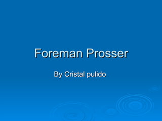 Foreman Prosser  By Cristal pulido  