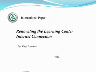 International Paper Renovating the Learning Center Internet Connection By: Guy Foreman 2010 