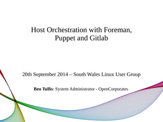Host Orchestration with Foreman, 
Puppet and Gitlab 
20th September 2014 – South Wales Linux User Group 
Ben Tullis: System Administrator - OpenCorporates 
 