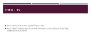 REFERENCES
 https://www.netresec.com/?page=Networkminer
 https://www.slideshare.net/cisoplatform7/network-forensics-and-practical-packet-
analysis?from_action=save
 