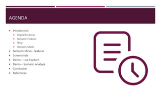 AGENDA
 Introduction
 Digital Forensics
 Network Forensic
 Why?
 Network Miner
 Network Miner- Features
 Screenshots
 Demo – Live Capture
 Demo – Scenario Analysis
 Conclusion
 References
 