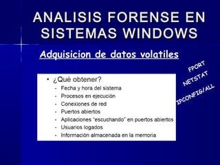 ANALISIS FORENSE ENANALISIS FORENSE EN
SISTEMAS WINDOWSSISTEMAS WINDOWS
Adquisicion de datos volatiles
FPORT
NETSTAT
IPCONFIG/ALL
 