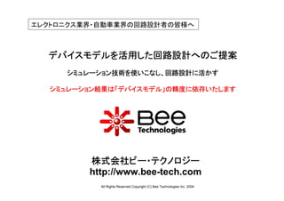 エレクトロニクス業界・自動車業界の回路設計者の皆様へ



  デバイスモデルを活用した回路設計へのご提案
     シミュレーション技術を使いこなし、回路設計に活かす

  シミュレーション結果は「デバイスモデル」の精度に依存いたします




         株式会社ビー・テクノロジー
         http://www.bee-tech.com
           All Rights Reserved Copyright (C) Bee Technologies Inc. 2004
 