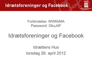 Forbindelse: WWKkMA
         Password: OkuJ4F

Idrætsforeninger og Facebook
          Idrættens Hus
      torsdag 26. april 2012
 