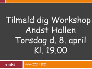 Vision 2020 i 2020 Tilmeld dig Workshop i Andst Hallen Torsdag d. 8. april Kl. 19.00 Andst 