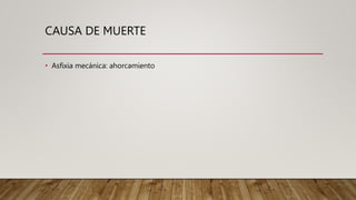 CAUSA DE MUERTE
• Asfixia mecánica: ahorcamiento
 