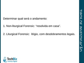 TIPOS DE INVESTIGAÇÃO Determinar qual será o andamento: 1. Non-liturgical Forensic: “resolvida em casa”. 2.  Liturgical Forensic:  litígio, com desdobramentos legais. 