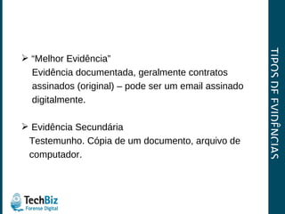 TIPOS DE EVIDÊNCIAS “ Melhor Evidência” Evidência documentada, geralmente contratos  assinados (original) – pode ser um email assinado  digitalmente. Evidência Secundária Testemunho. Cópia de um documento, arquivo de  computador. 