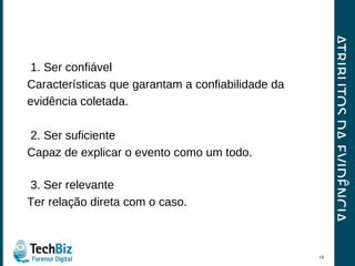 ATRIBUTOS DA EVIDÊNCIA 1. Ser confiável Características que garantam a confiabilidade da evidência coletada. 2. Ser suficiente Capaz de explicar o evento como um todo. 3. Ser relevante Ter relação direta com o caso. 