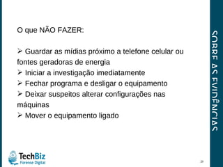 SOBRE AS EVIDÊNCIAS O que NÃO FAZER: Guardar as mídias próximo a telefone celular ou fontes geradoras de energia Iniciar a investigação imediatamente Fechar programa e desligar o equipamento Deixar suspeitos alterar configurações nas máquinas Mover o equipamento ligado 