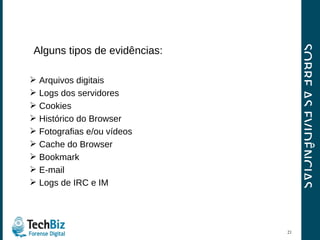 SOBRE AS EVIDÊNCIAS Alguns tipos de evidências: Arquivos digitais   Logs dos servidores Cookies   Histórico do Browser Fotografias e/ou vídeos   Cache do Browser   Bookmark E-mail   Logs de IRC e IM 