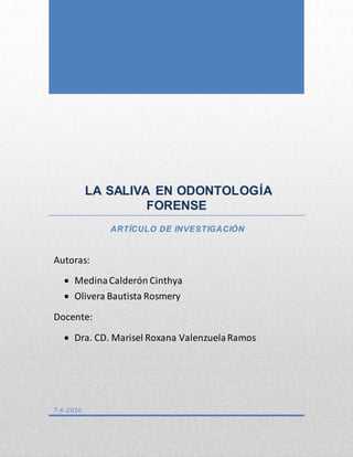 LA SALIVA EN ODONTOLOGÍA
FORENSE
ARTÍCULO DE INVESTIGACIÓN
7-6-2016
Autoras:
 MedinaCalderón Cinthya
 Olivera Bautista Rosmery
Docente:
 Dra. CD. Marisel Roxana ValenzuelaRamos
 